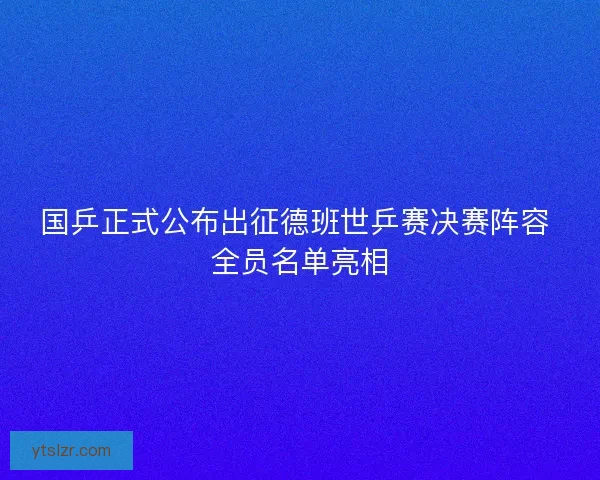 国乒正式公布出征德班世乒赛决赛阵容 全员名单亮相