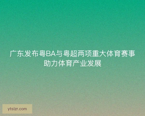 广东发布粤BA与粤超两项重大体育赛事助力体育产业发展
