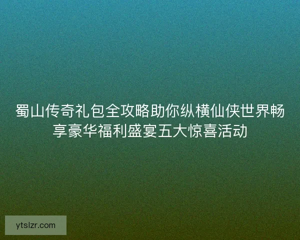 蜀山传奇礼包全攻略助你纵横仙侠世界畅享豪华福利盛宴五大惊喜活动