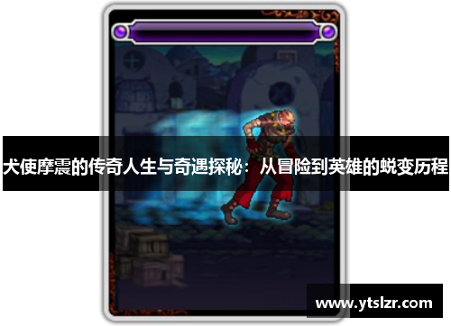 犬使摩震的传奇人生与奇遇探秘：从冒险到英雄的蜕变历程