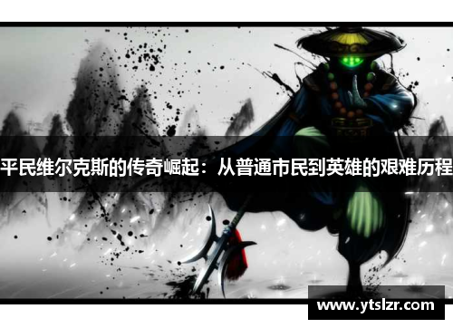 平民维尔克斯的传奇崛起：从普通市民到英雄的艰难历程