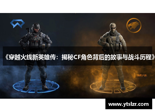 《穿越火线新英雄传：揭秘CF角色背后的故事与战斗历程》