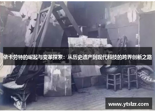 依卡劳特的崛起与变革探索：从历史遗产到现代科技的跨界创新之路