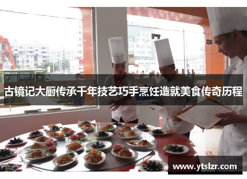 古镜记大厨传承千年技艺巧手烹饪造就美食传奇历程