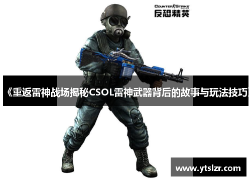 《重返雷神战场揭秘CSOL雷神武器背后的故事与玩法技巧》