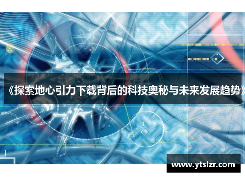 《探索地心引力下载背后的科技奥秘与未来发展趋势》
