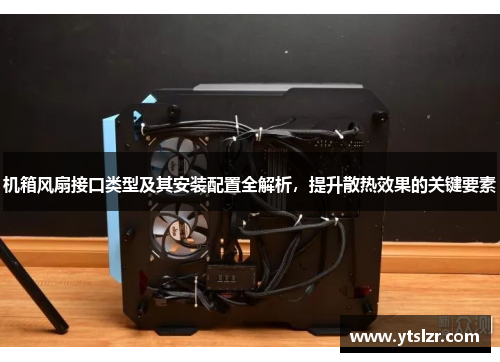 机箱风扇接口类型及其安装配置全解析，提升散热效果的关键要素
